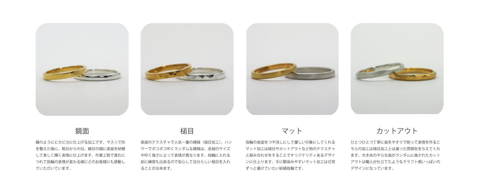 〈鏡面仕上げ〉結婚指輪を鏡のようにピカピカに仕上げる加工です。ヤスリで形を整えた後に、粗目から中目、細目の順に表面を研磨して美しく輝く表情に仕上げます。作業工程で進むにつれて指輪の表情が変わる様にどのお客様にも感動していただいています。