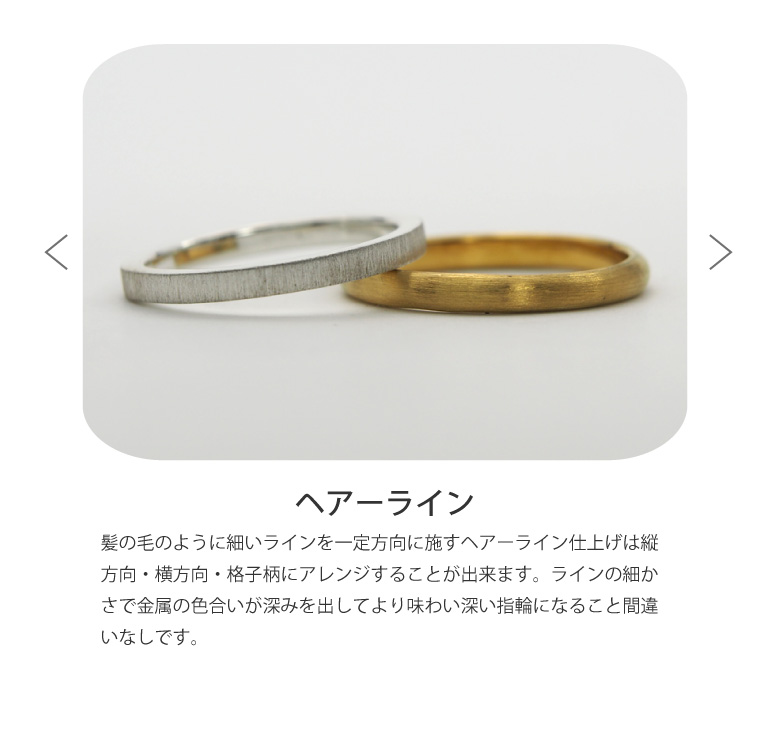 〈ヘアーライン仕上げ〉長崎市のうつくしみ長崎店は結婚指輪を髪の毛のように細いラインを一定方向に施すヘアーライン仕上げは縦方向・横方向・格子柄にアレンジすることが出来ます。ラインの細かさで金属の色合いが深みを出してより味わい深い指輪になること間違いなしです。