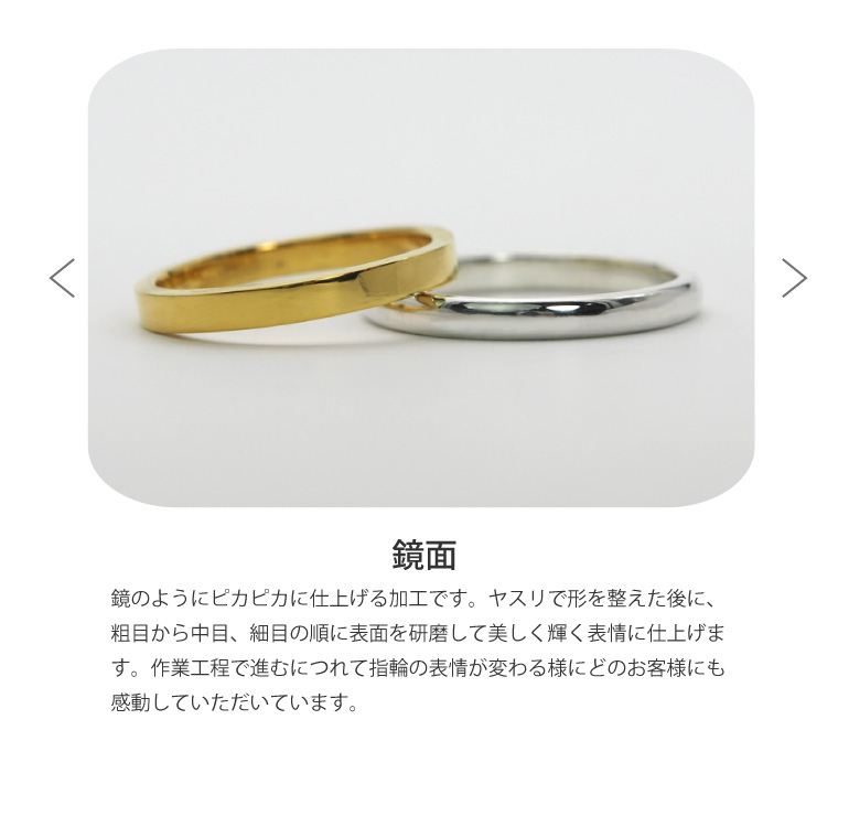 〈鏡面仕上げ〉結婚指輪を鏡のようにピカピカに仕上げる加工です。ヤスリで形を整えた後に、粗目から中目、細目の順に表面を研磨して美しく輝く表情に仕上げます。作業工程で進むにつれて指輪の表情が変わる様にどのお客様にも感動していただいています。うつくしみ久留米店