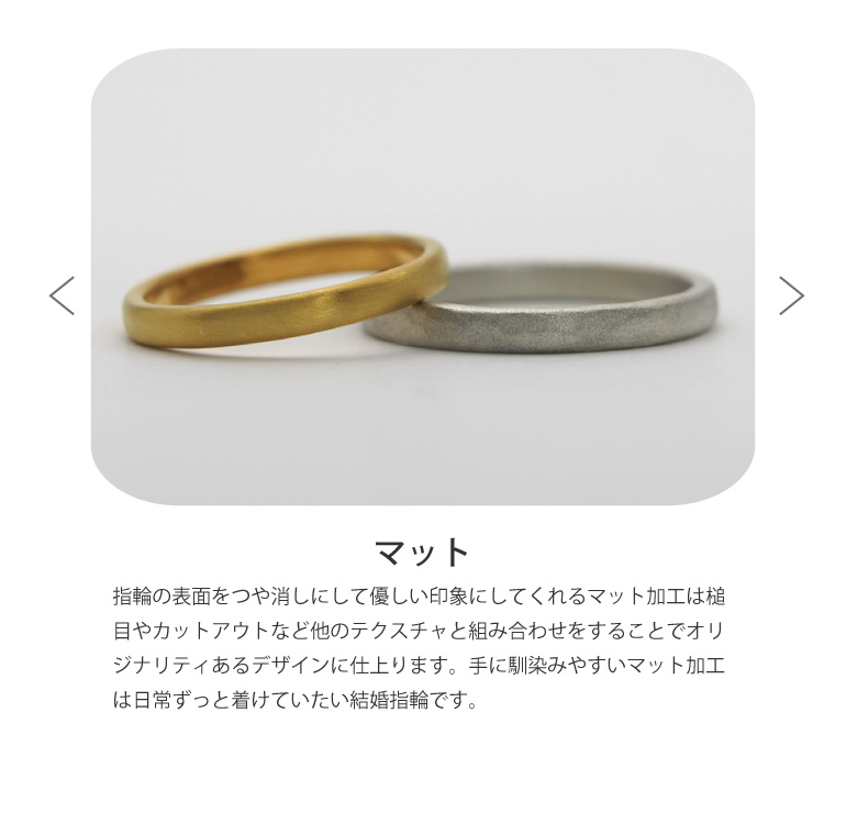 〈マット仕上げ〉結婚指輪の表面をつや消しにして優しい印象にしてくれるマット加工は槌目やカットアウトなど他のテクスチャと組み合わせをすることでオリジナリティあるデザインに仕上ります。手に馴染みやすいマット加工は日常ずっと着けていたい結婚指輪です。うつくしみ久留米店