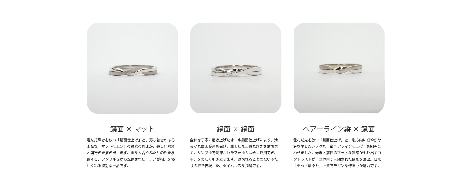 ふたつの輪が寄り添い、ひとつに重なり合うギメルリング。澄んだ輝きを放つ「鏡面仕上げ」と、落ち着きのある上品な「マット仕上げ」の質感の対比が、美しい陰影と奥行きを描き出します。重なり合うふたりの絆を象徴する、シンプルながら洗練された佇まいが指元を優しく彩る特別な一品です。