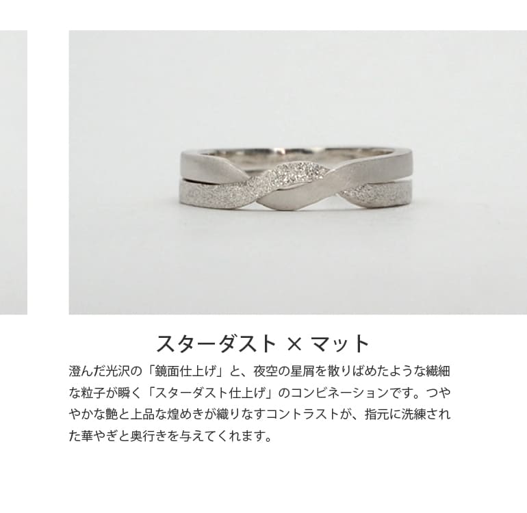 ふたつの輪が重なり合うシックなギメルリング。星屑のように繊細な光の粒子が瞬く「スターダスト仕上げ」と、穏やかで柔らかな風合いの「マット仕上げ」を組み合わせました。質感の異なるふたつの艶消しが溶け合い、落ち着きの中に上品な煌めきが宿ります。日常に優しく寄り添う、大人のための指輪です。